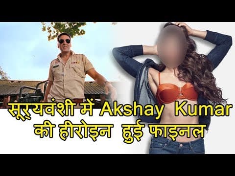 रोहित शेट्टी की फिल्म सूर्यवंशी में अक्षय कुमार की हीरोइन हुई फाइनल