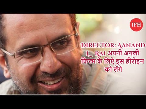 Director: Aanand L Rai अपनी अगली फिल्म के लिऐ इस हीरोइन को लेंगे