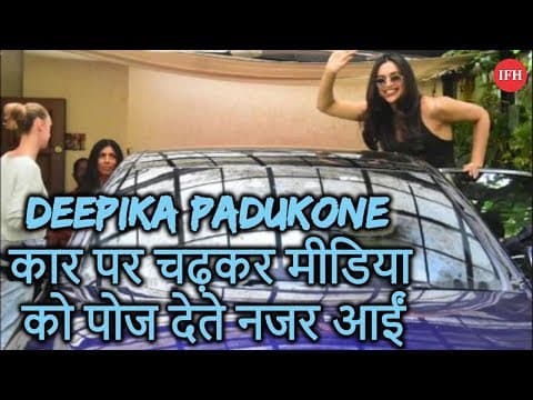 Deepika Padukone कार पर चढ़कर मीडिया को पोज देते नजर आईं